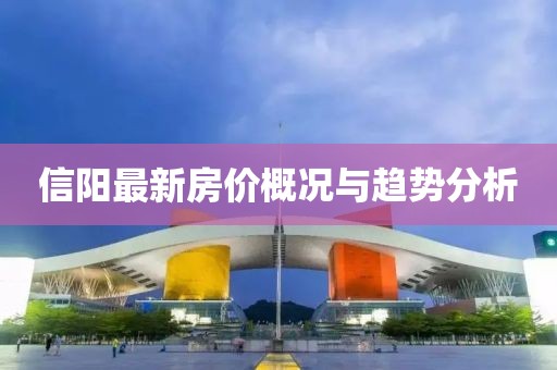信阳最新房价概况与趋势分析