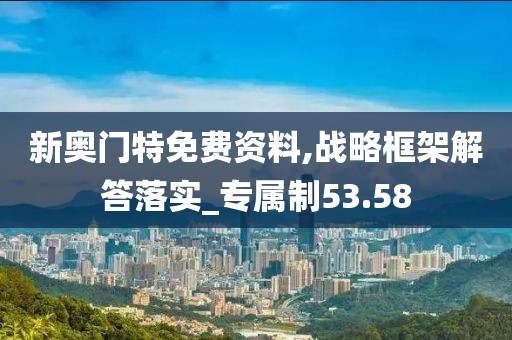 新奥门特免费资料,战略框架解答落实_专属制53.58
