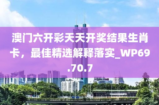 澳门六开彩天天开奖结果生肖卡，最佳精选解释落实_WP69.70.7