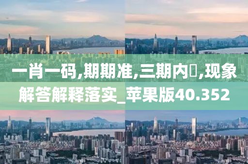 一肖一码,期期准,三期内開,现象解答解释落实_苹果版40.352
