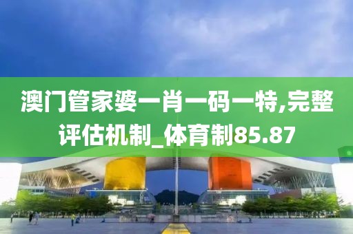 澳门管家婆一肖一码一特,完整评估机制_体育制85.87