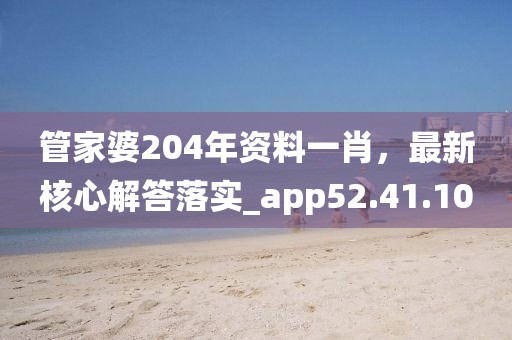 管家婆204年资料一肖，最新核心解答落实_app52.41.10
