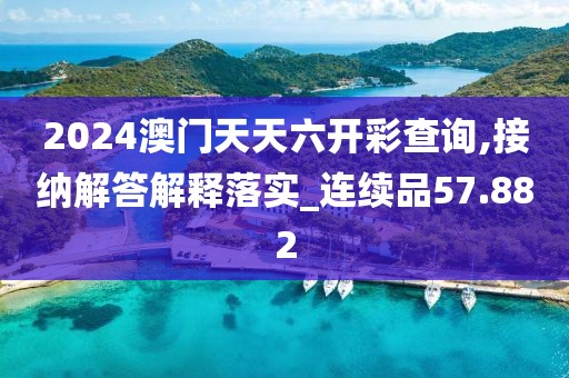 2024澳门天天六开彩查询,接纳解答解释落实_连续品57.882