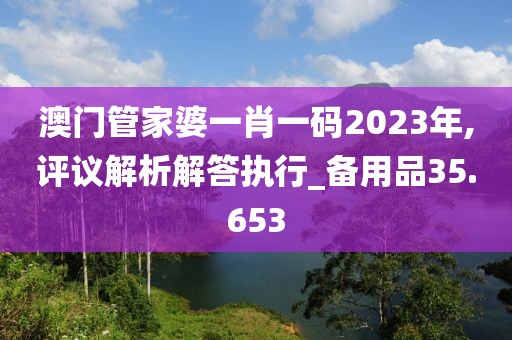 澳门管家婆一肖一码2023年,评议解析解答执行_备用品35.653
