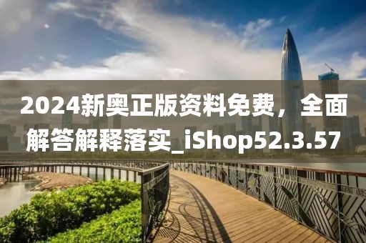 2024新奥正版资料免费，全面解答解释落实_iShop52.3.57