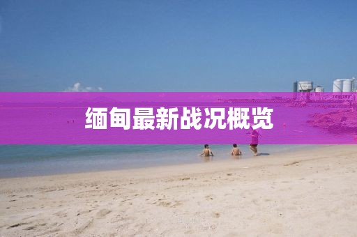 缅甸最新战况概览
