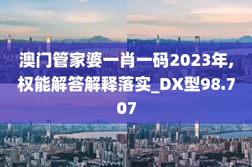 澳门管家婆一肖一码2023年,权能解答解释落实_DX型98.707