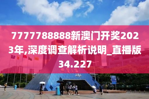 7777788888新澳门开奖2023年,深度调查解析说明_直播版34.227