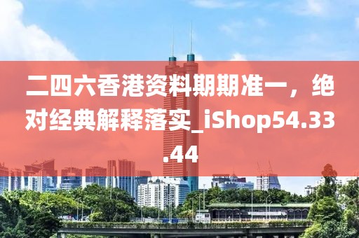 二四六香港资料期期准一，绝对经典解释落实_iShop54.33.44