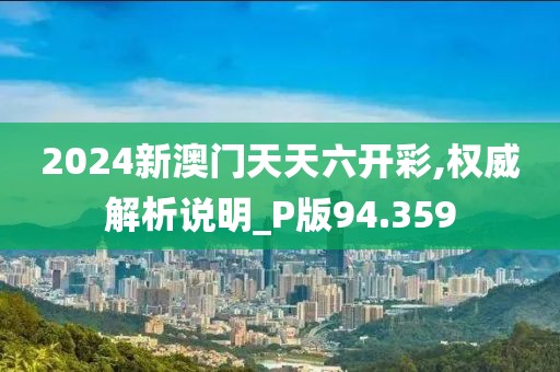 2024新澳门天天六开彩,权威解析说明_P版94.359