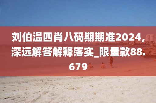刘伯温四肖八码期期准2024,深远解答解释落实_限量款88.679