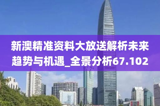 新澳精准资料大放送解析未来趋势与机遇_全景分析67.102
