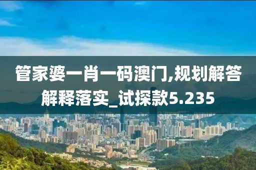 管家婆一肖一码澳门,规划解答解释落实_试探款5.235
