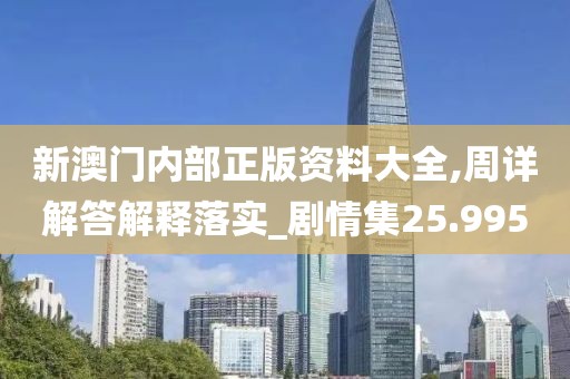 新澳门内部正版资料大全,周详解答解释落实_剧情集25.995