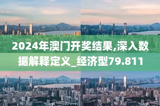 2024年澳门开奖结果,深入数据解释定义_经济型79.811