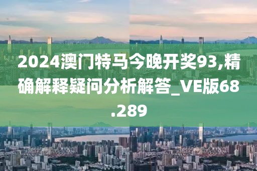 2024澳门特马今晚开奖93,精确解释疑问分析解答_VE版68.289
