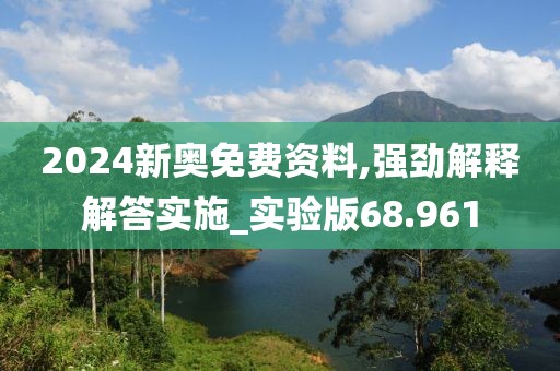 2024新奥免费资料,强劲解释解答实施_实验版68.961