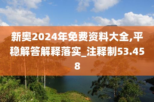 新奥2024年免费资料大全,平稳解答解释落实_注释制53.458
