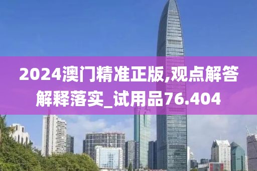 2024澳门精准正版,观点解答解释落实_试用品76.404