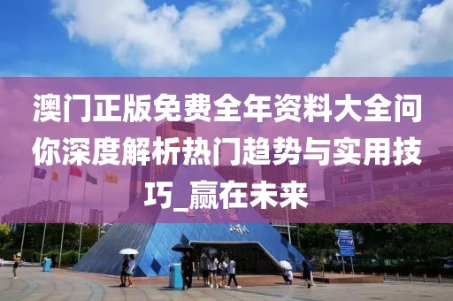 澳门正版免费全年资料大全问你深度解析热门趋势与实用技巧_赢在未来