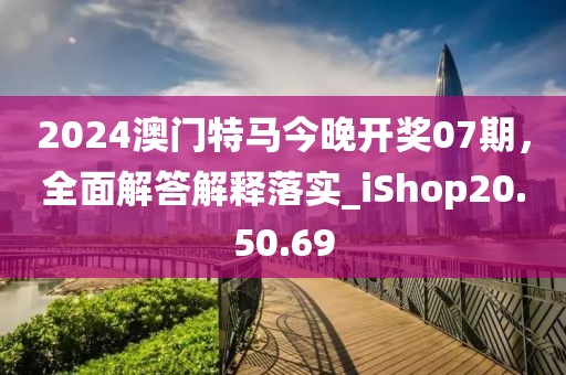 2024澳门特马今晚开奖07期，全面解答解释落实_iShop20.50.69