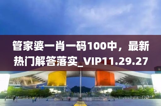 管家婆一肖一码100中，最新热门解答落实_VIP11.29.27