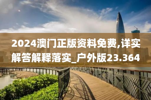 2024澳门正版资料免费,详实解答解释落实_户外版23.364