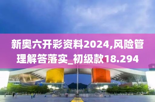 新奥六开彩资料2024,风险管理解答落实_初级款18.294