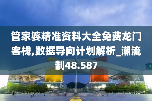 管家婆精准资料大全免费龙门客栈,数据导向计划解析_潮流制48.587