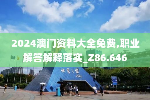 2024澳门资料大全免费,职业解答解释落实_Z86.646