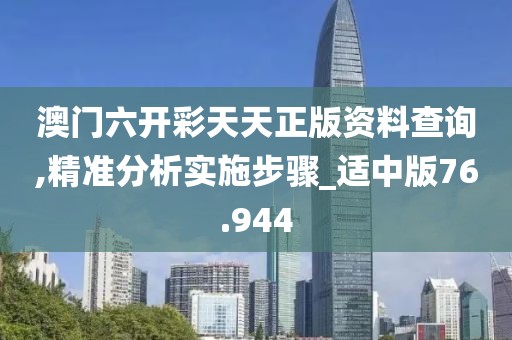 澳门六开彩天天正版资料查询,精准分析实施步骤_适中版76.944