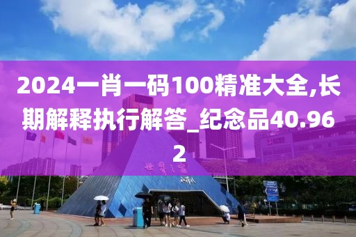 2024一肖一码100精准大全,长期解释执行解答_纪念品40.962