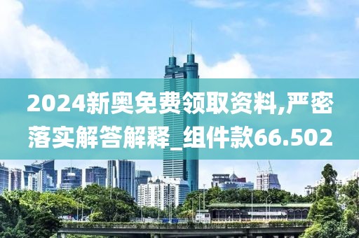 2024新奥免费领取资料,严密落实解答解释_组件款66.502