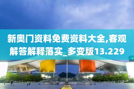 新奥门资料免费资料大全,客观解答解释落实_多变版13.229