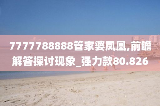 7777788888管家婆凤凰,前瞻解答探讨现象_强力款80.826