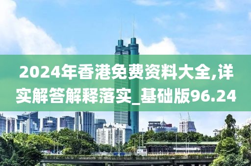 2024年香港免费资料大全,详实解答解释落实_基础版96.24