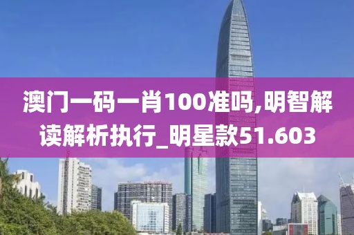 澳门一码一肖100准吗,明智解读解析执行_明星款51.603