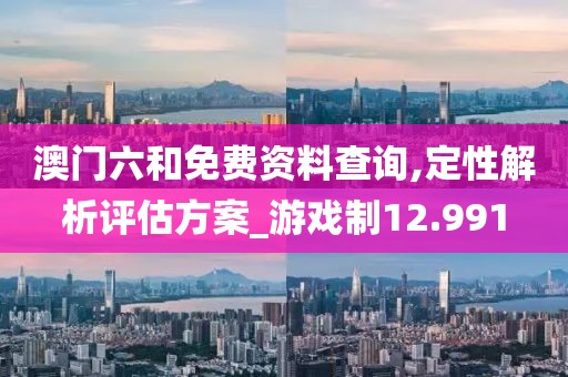 澳门六和免费资料查询,定性解析评估方案_游戏制12.991