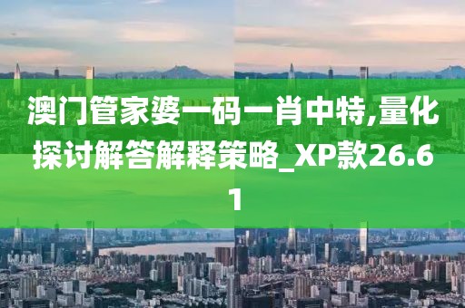 澳门管家婆一码一肖中特,量化探讨解答解释策略_XP款26.61