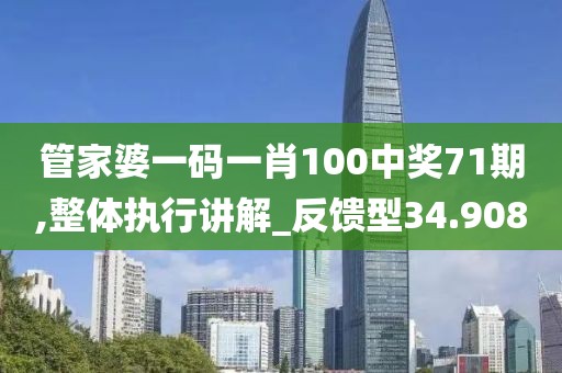 管家婆一码一肖100中奖71期,整体执行讲解_反馈型34.908