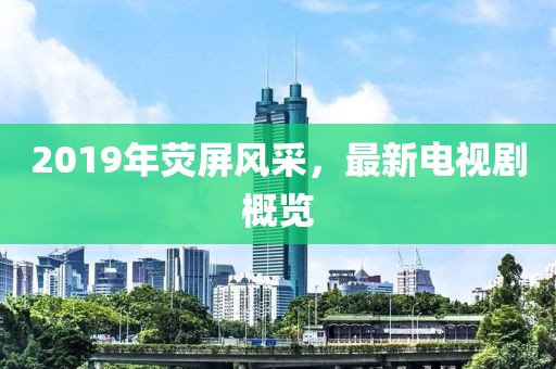2019年荧屏风采，最新电视剧概览