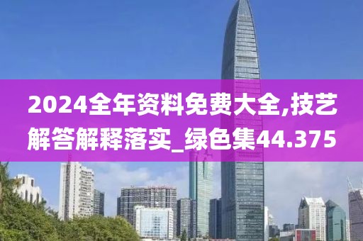 2024全年资料免费大全,技艺解答解释落实_绿色集44.375