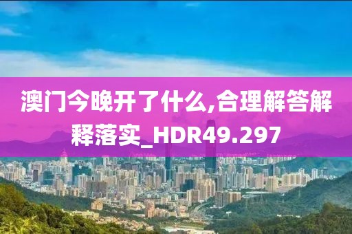 澳门今晚开了什么,合理解答解释落实_HDR49.297