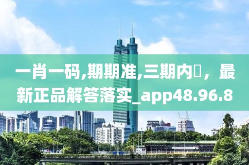 一肖一码,期期准,三期内開，最新正品解答落实_app48.96.8