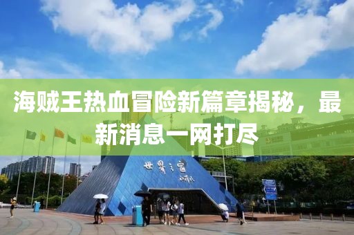 海贼王热血冒险新篇章揭秘，最新消息一网打尽