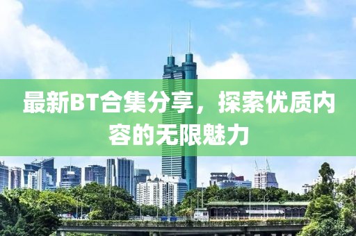 最新BT合集分享，探索优质内容的无限魅力