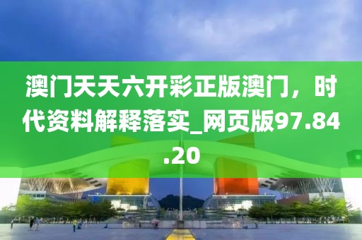 澳门天天六开彩正版澳门，时代资料解释落实_网页版97.84.20