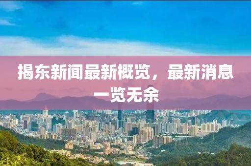 揭东新闻最新概览，最新消息一览无余