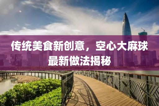 传统美食新创意，空心大麻球最新做法揭秘