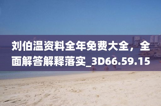 刘伯温资料全年免费大全，全面解答解释落实_3D66.59.15